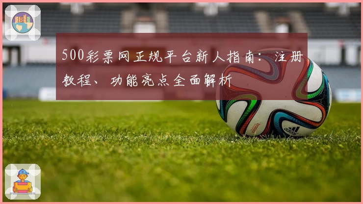 500彩票网正规平台新人指南:注册教程、功能亮点全面解析