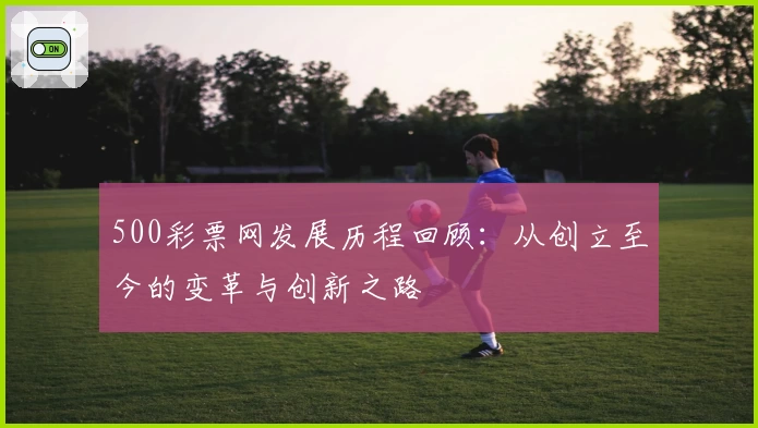 500彩票网发展历程回顾：从创立至今的变革与创新之路