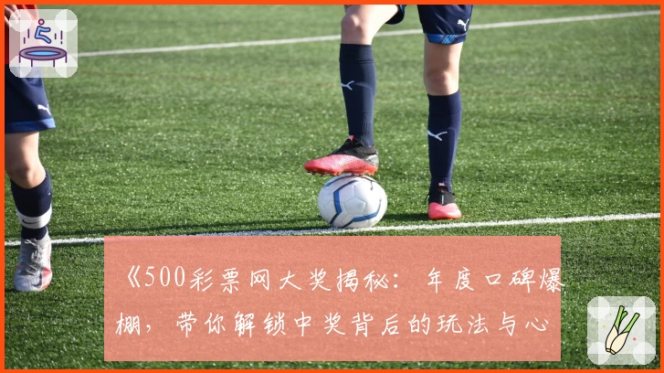 《500彩票网大奖揭秘：年度口碑爆棚，带你解锁中奖背后的玩法与心得》