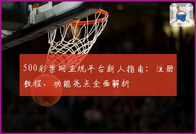 500彩票网正规平台新人指南:注册教程、功能亮点全面解析
