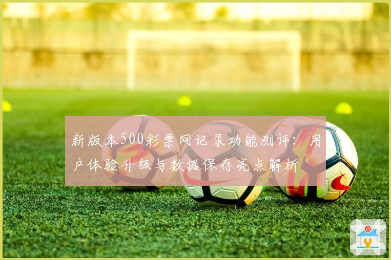 新版本500彩票网记录功能测评:用户体验升级与数据保存亮点解析