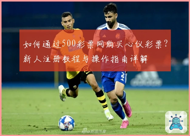 如何通过500彩票网购买心仪彩票？新人注册教程与操作指南详解