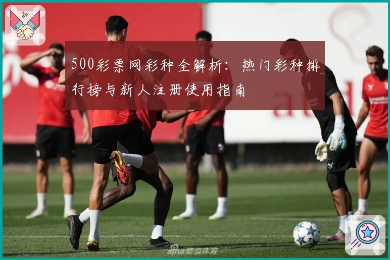 500彩票网彩种全解析:热门彩种排行榜与新人注册使用指南