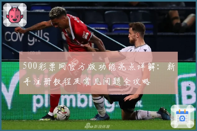 500彩票网官方版功能亮点详解:新手注册教程及常见问题全攻略