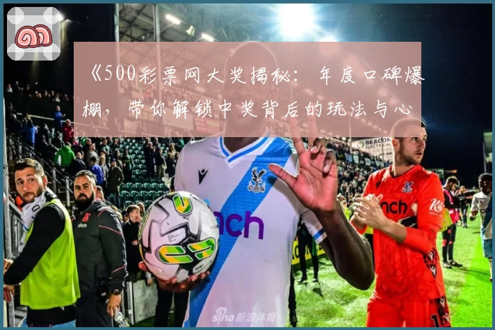 《500彩票网大奖揭秘：年度口碑爆棚，带你解锁中奖背后的玩法与心得》