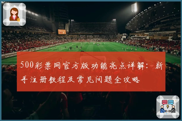 500彩票网官方版功能亮点详解：新手注册教程及常见问题全攻略