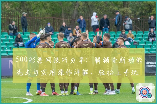 500彩票网技巧分享：解锁全新功能亮点与实用操作详解，轻松上手玩转平台