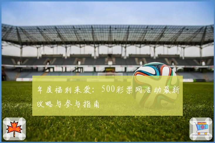 年度福利来袭：500彩票网活动最新攻略与参与指南