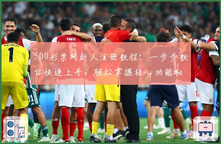 500彩票网新人注册教程：一步步教你快速上手，轻松掌握核心功能秘诀