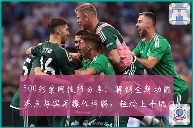 500彩票网技巧分享：解锁全新功能亮点与实用操作详解，轻松上手玩转平台