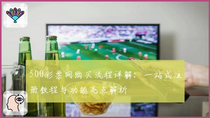 500彩票网购买流程详解：一站式注册教程与功能亮点解析
