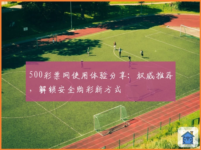 500彩票网使用体验分享:权威推荐,解锁安全购彩新方式