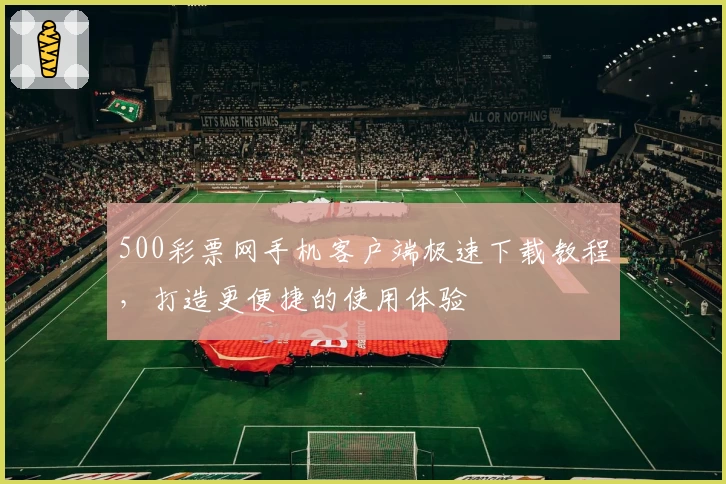 500彩票网手机客户端极速下载教程，打造更便捷的使用体验