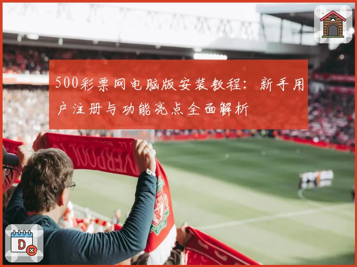 500彩票网电脑版安装教程：新手用户注册与功能亮点全面解析