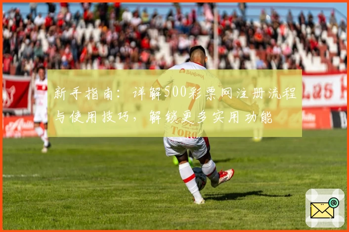 新手指南：详解500彩票网注册流程与使用技巧，解锁更多实用功能