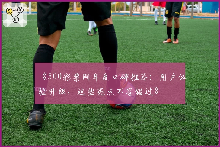 《500彩票网年度口碑推荐：用户体验升级，这些亮点不容错过》