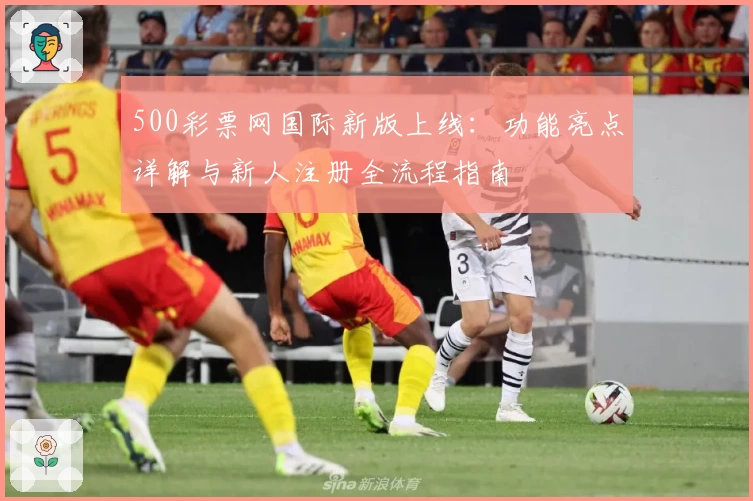 500彩票网国际新版上线：功能亮点详解与新人注册全流程指南