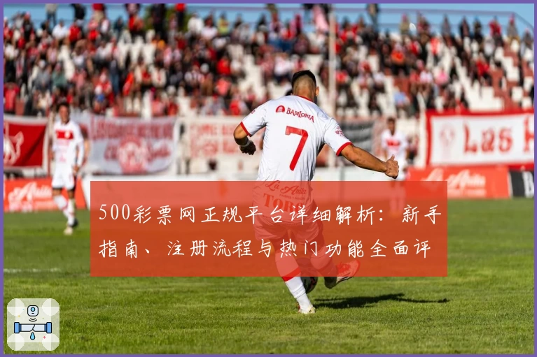500彩票网正规平台详细解析：新手指南、注册流程与热门功能全面评测