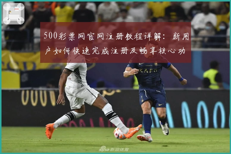 500彩票网官网注册教程详解：新用户如何快速完成注册及畅享核心功能亮点
