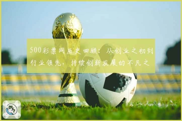500彩票网历史回顾:从创业之初到行业领先,持续创新发展的不凡之路