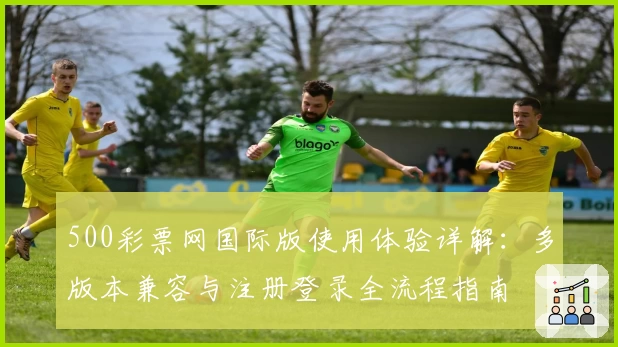 500彩票网国际版使用体验详解：多版本兼容与注册登录全流程指南