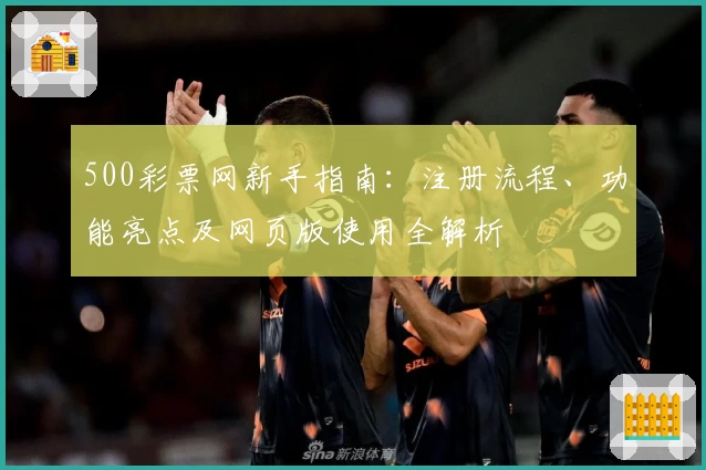 500彩票网新手指南:注册流程、功能亮点及网页版使用全解析