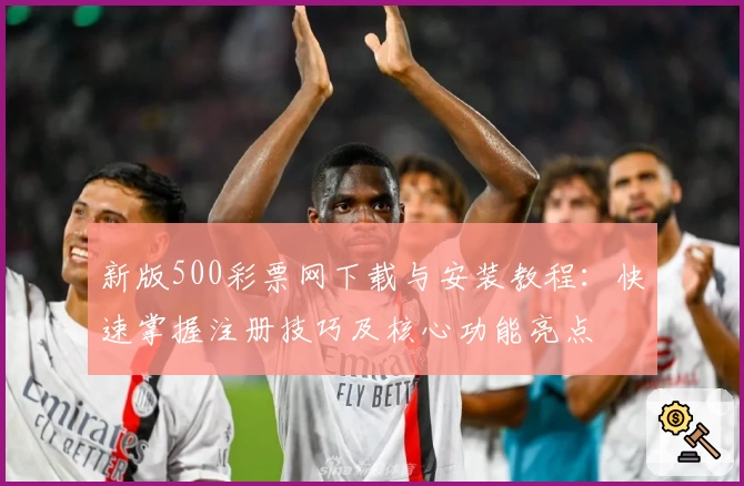 新版500彩票网下载与安装教程：快速掌握注册技巧及核心功能亮点