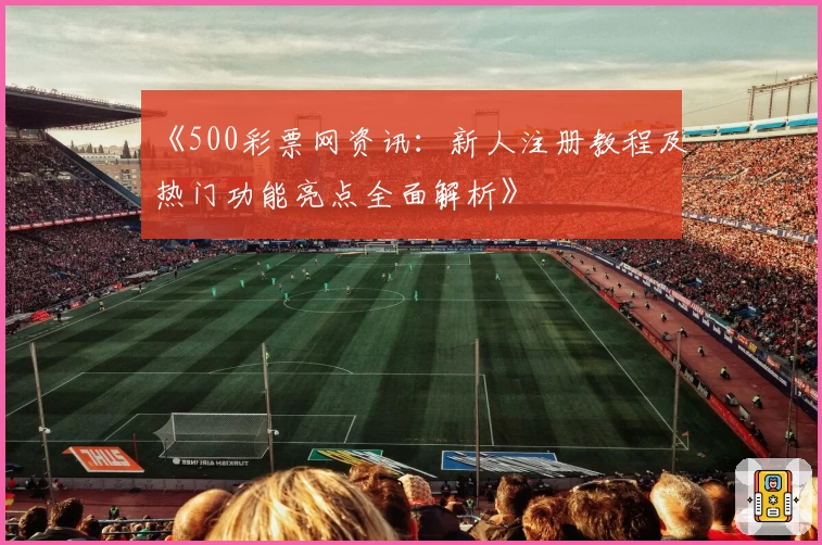 《500彩票网资讯：新人注册教程及热门功能亮点全面解析》