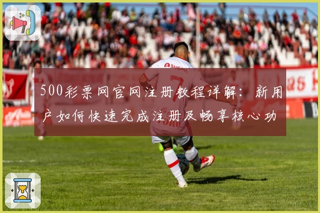 500彩票网官网注册教程详解：新用户如何快速完成注册及畅享核心功能亮点