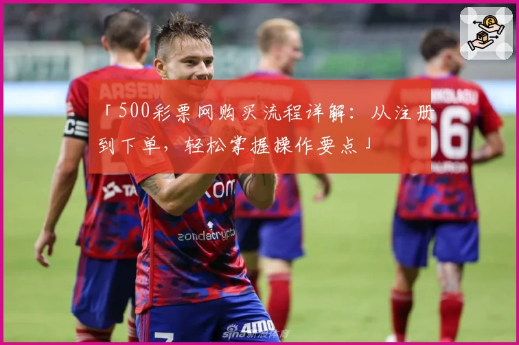 「500彩票网购买流程详解：从注册到下单，轻松掌握操作要点」