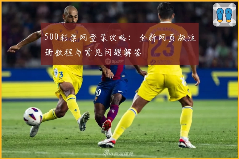 500彩票网登录攻略:全新网页版注册教程与常见问题解答