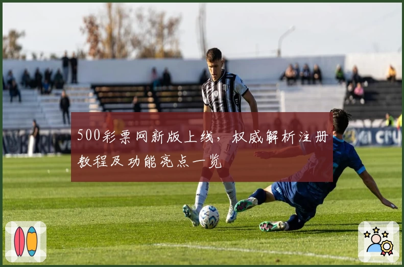 500彩票网新版上线，权威解析注册教程及功能亮点一览