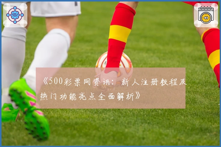 《500彩票网资讯：新人注册教程及热门功能亮点全面解析》