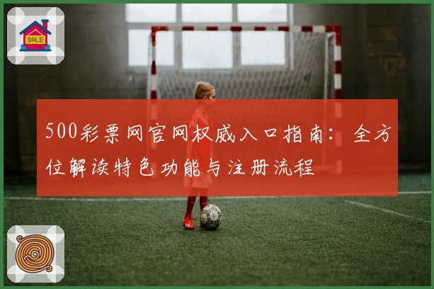 500彩票网官网权威入口指南:全方位解读特色功能与注册流程
