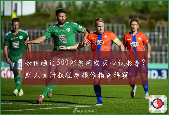 如何通过500彩票网购买心仪彩票？新人注册教程与操作指南详解
