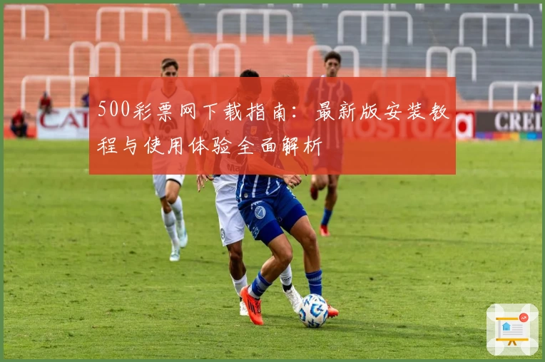 500彩票网下载指南：最新版安装教程与使用体验全面解析