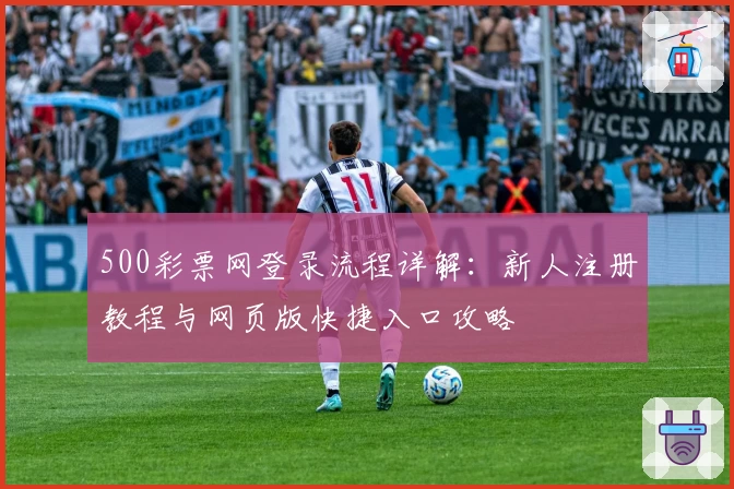 500彩票网登录流程详解:新人注册教程与网页版快捷入口攻略