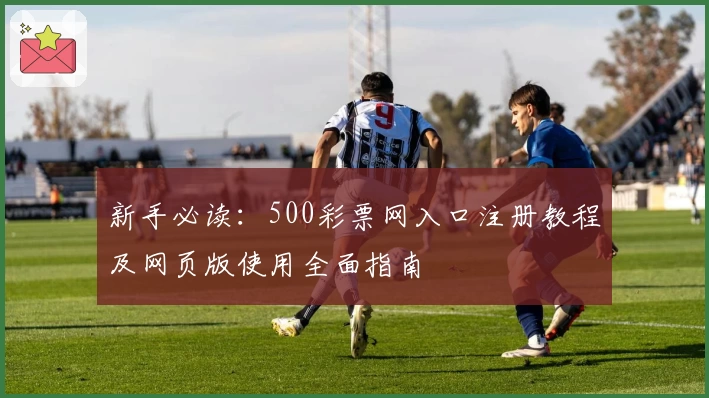 新手必读：500彩票网入口注册教程及网页版使用全面指南