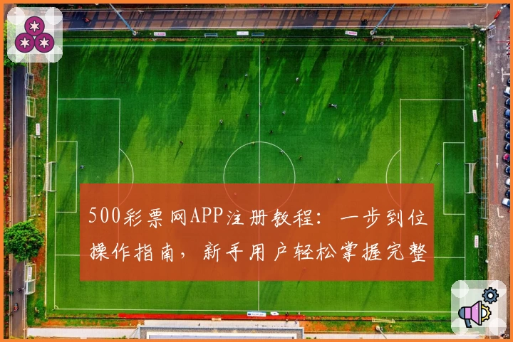 500彩票网APP注册教程：一步到位操作指南，新手用户轻松掌握完整流程