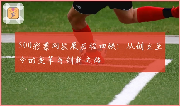 500彩票网发展历程回顾:从创立至今的变革与创新之路