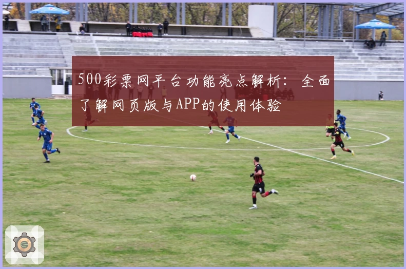 500彩票网平台功能亮点解析：全面了解网页版与APP的使用体验