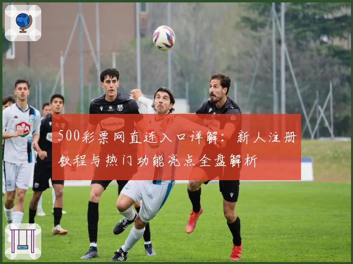 500彩票网直连入口详解：新人注册教程与热门功能亮点全盘解析