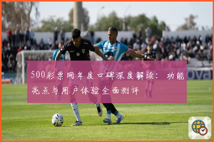 500彩票网年度口碑深度解读：功能亮点与用户体验全面测评