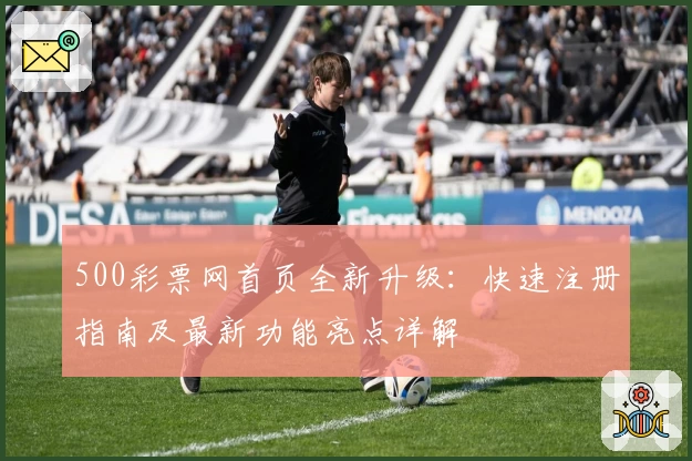 500彩票网首页全新升级：快速注册指南及最新功能亮点详解
