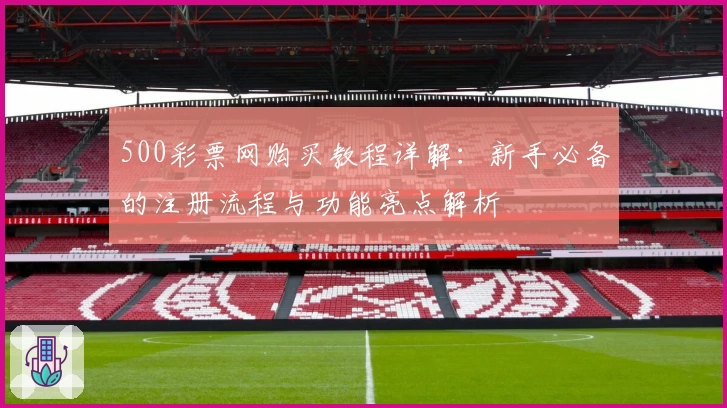 500彩票网购买教程详解：新手必备的注册流程与功能亮点解析