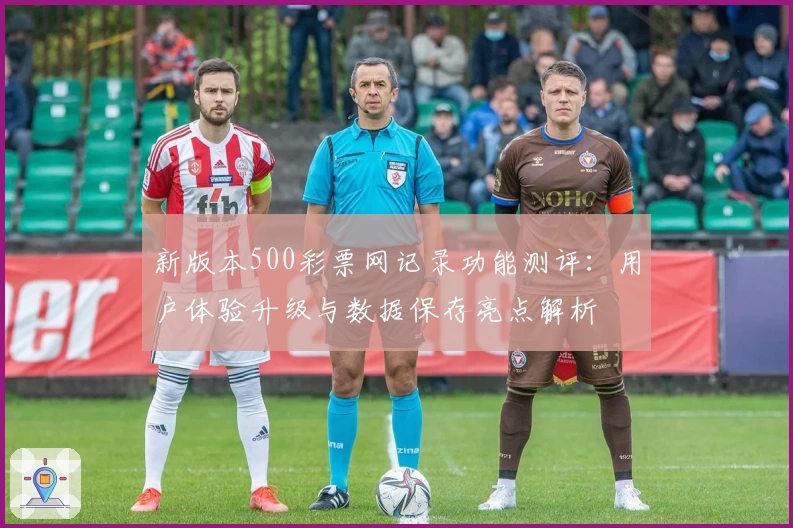 新版本500彩票网记录功能测评:用户体验升级与数据保存亮点解析