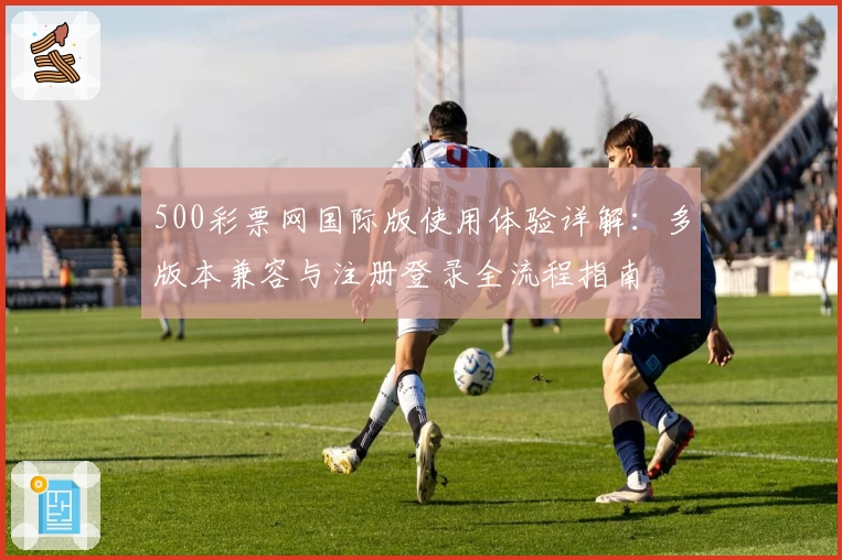 500彩票网国际版使用体验详解:多版本兼容与注册登录全流程指南