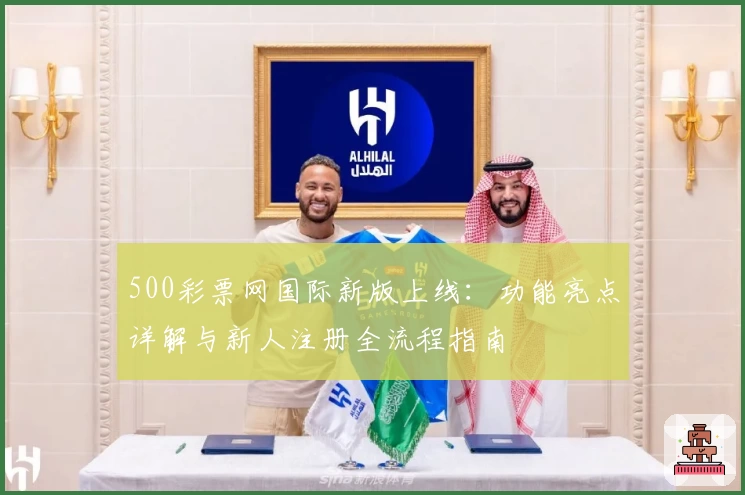 500彩票网国际新版上线:功能亮点详解与新人注册全流程指南