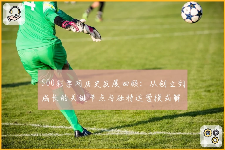 500彩票网历史发展回顾：从创立到成长的关键节点与独特运营模式解析