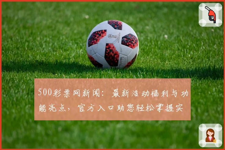 500彩票网新闻：最新活动福利与功能亮点，官方入口助您轻松掌握实时资讯